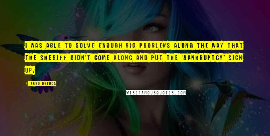 Fred DeLuca quotes: I was able to solve enough big problems along the way that the sheriff didn't come along and put the 'bankruptcy' sign up.