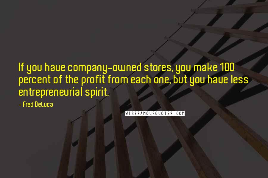 Fred DeLuca quotes: If you have company-owned stores, you make 100 percent of the profit from each one, but you have less entrepreneurial spirit.