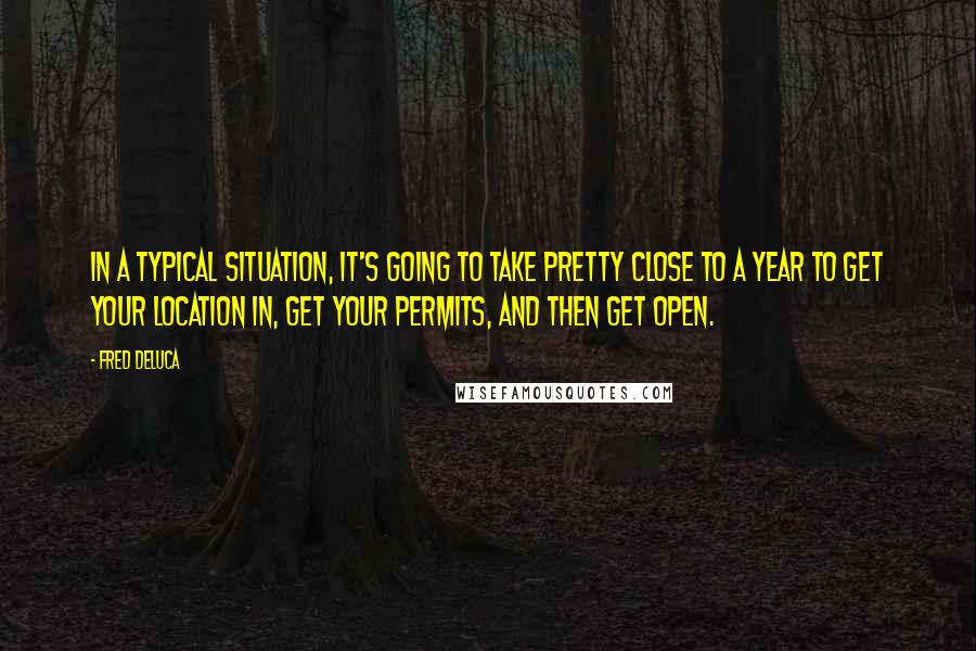 Fred DeLuca quotes: In a typical situation, it's going to take pretty close to a year to get your location in, get your permits, and then get open.