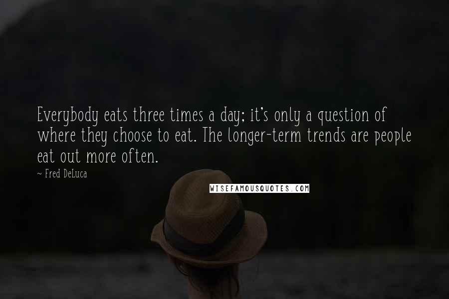 Fred DeLuca quotes: Everybody eats three times a day; it's only a question of where they choose to eat. The longer-term trends are people eat out more often.