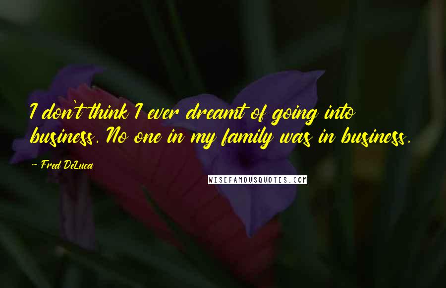 Fred DeLuca quotes: I don't think I ever dreamt of going into business. No one in my family was in business.