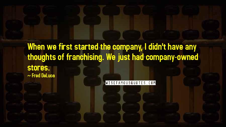 Fred DeLuca quotes: When we first started the company, I didn't have any thoughts of franchising. We just had company-owned stores.