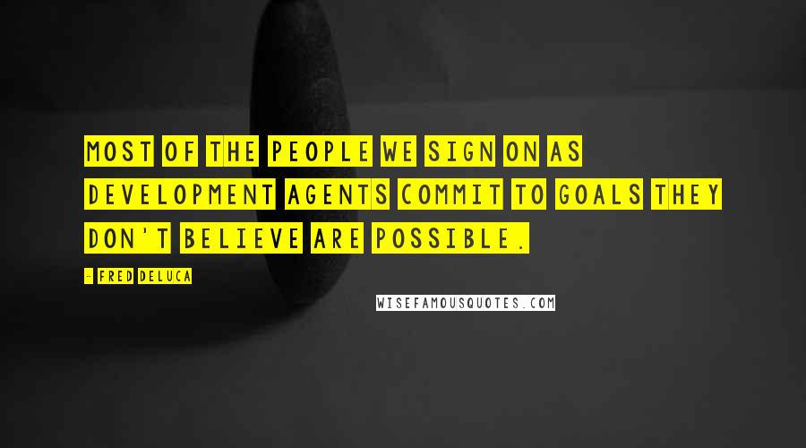 Fred DeLuca quotes: Most of the people we sign on as development agents commit to goals they don't believe are possible.