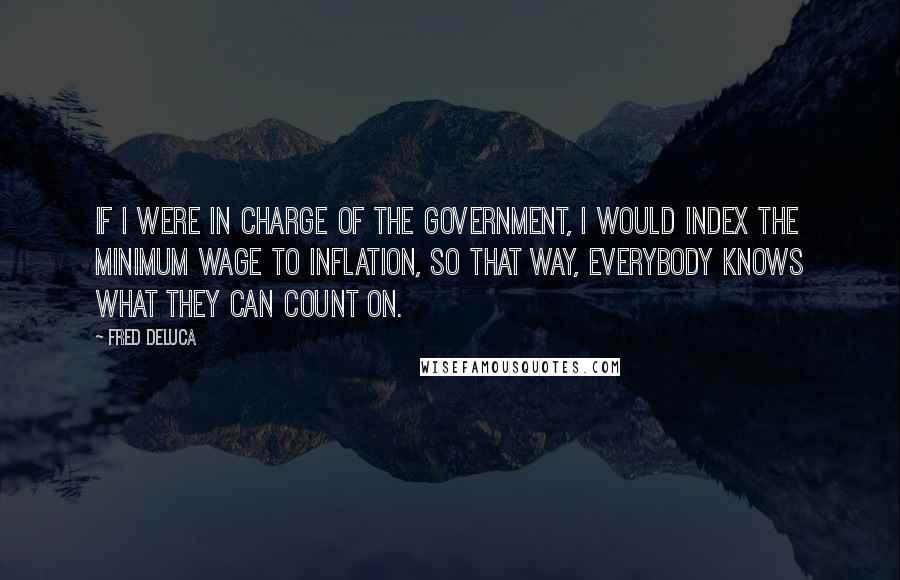 Fred DeLuca quotes: If I were in charge of the government, I would index the minimum wage to inflation, so that way, everybody knows what they can count on.