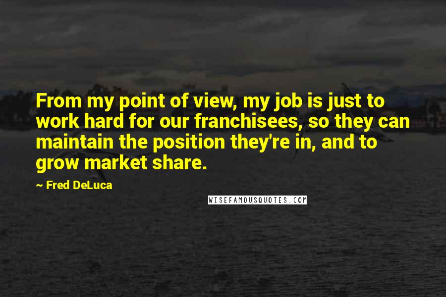 Fred DeLuca quotes: From my point of view, my job is just to work hard for our franchisees, so they can maintain the position they're in, and to grow market share.