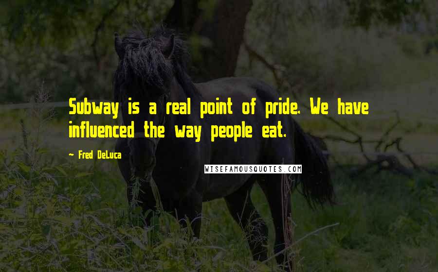 Fred DeLuca quotes: Subway is a real point of pride. We have influenced the way people eat.