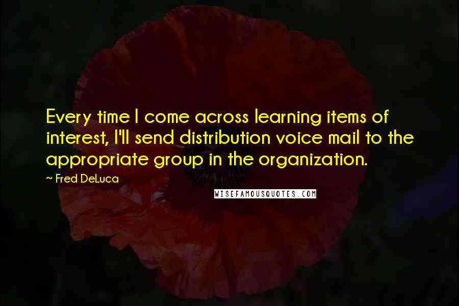 Fred DeLuca quotes: Every time I come across learning items of interest, I'll send distribution voice mail to the appropriate group in the organization.