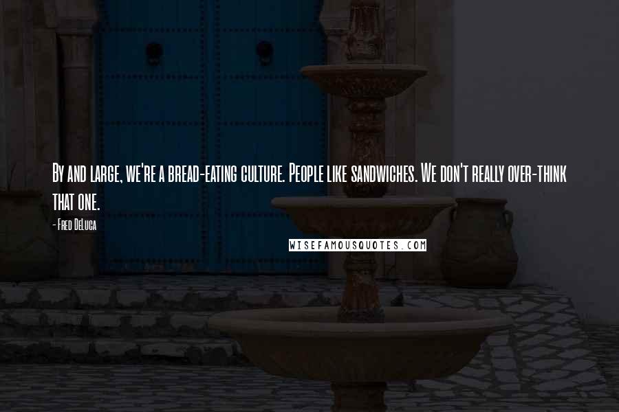 Fred DeLuca quotes: By and large, we're a bread-eating culture. People like sandwiches. We don't really over-think that one.