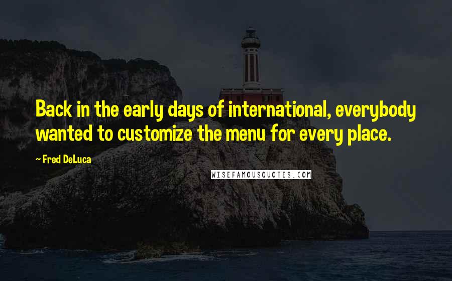 Fred DeLuca quotes: Back in the early days of international, everybody wanted to customize the menu for every place.