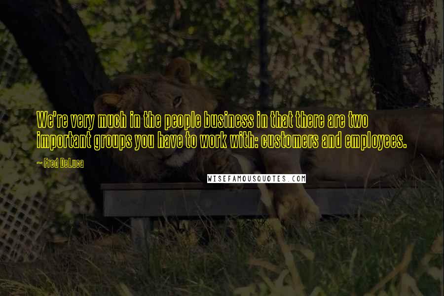 Fred DeLuca quotes: We're very much in the people business in that there are two important groups you have to work with: customers and employees.