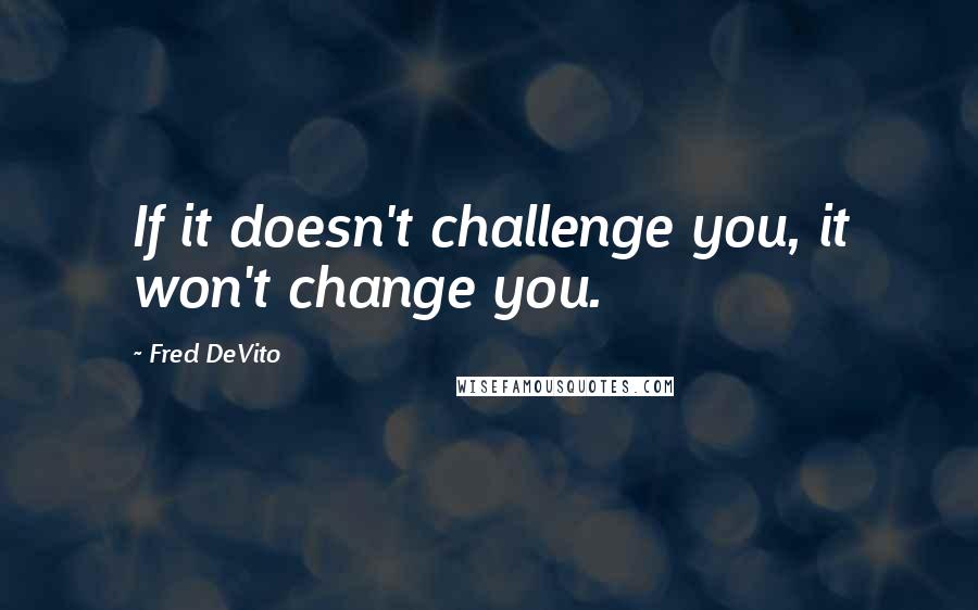 Fred DeVito quotes: If it doesn't challenge you, it won't change you.
