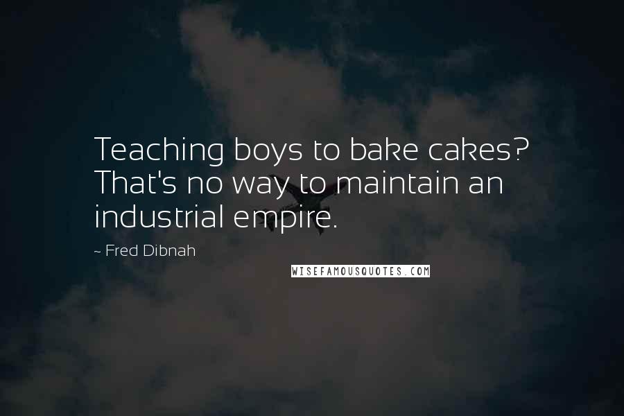 Fred Dibnah quotes: Teaching boys to bake cakes? That's no way to maintain an industrial empire.