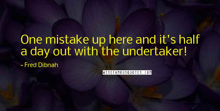 Fred Dibnah quotes: One mistake up here and it's half a day out with the undertaker!