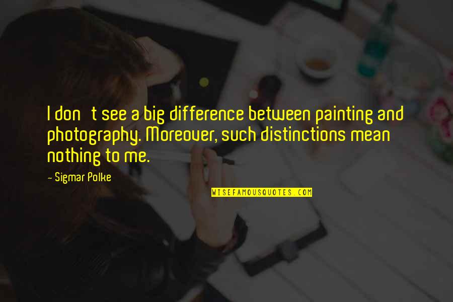 Fred Dretske Quotes By Sigmar Polke: I don't see a big difference between painting