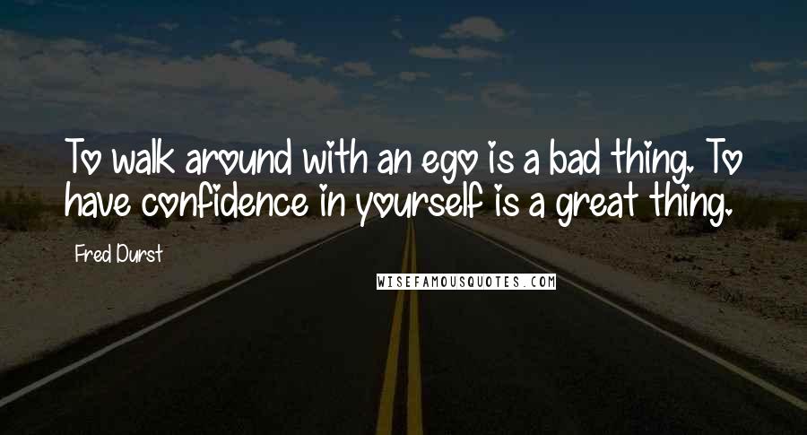 Fred Durst quotes: To walk around with an ego is a bad thing. To have confidence in yourself is a great thing.