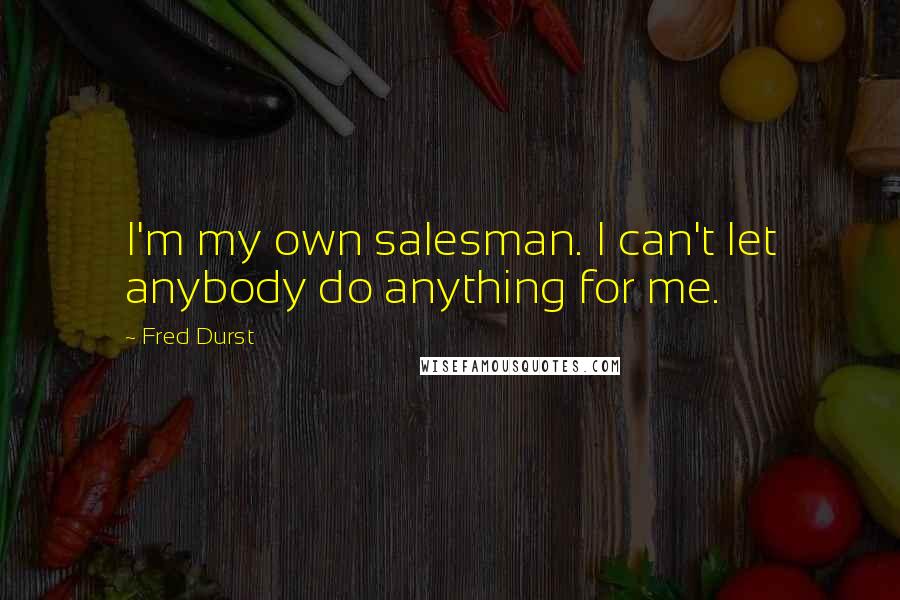 Fred Durst quotes: I'm my own salesman. I can't let anybody do anything for me.