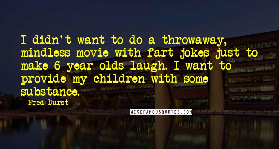 Fred Durst quotes: I didn't want to do a throwaway, mindless movie with fart jokes just to make 6-year-olds laugh. I want to provide my children with some substance.