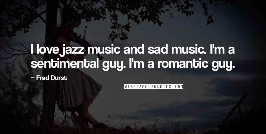 Fred Durst quotes: I love jazz music and sad music. I'm a sentimental guy. I'm a romantic guy.