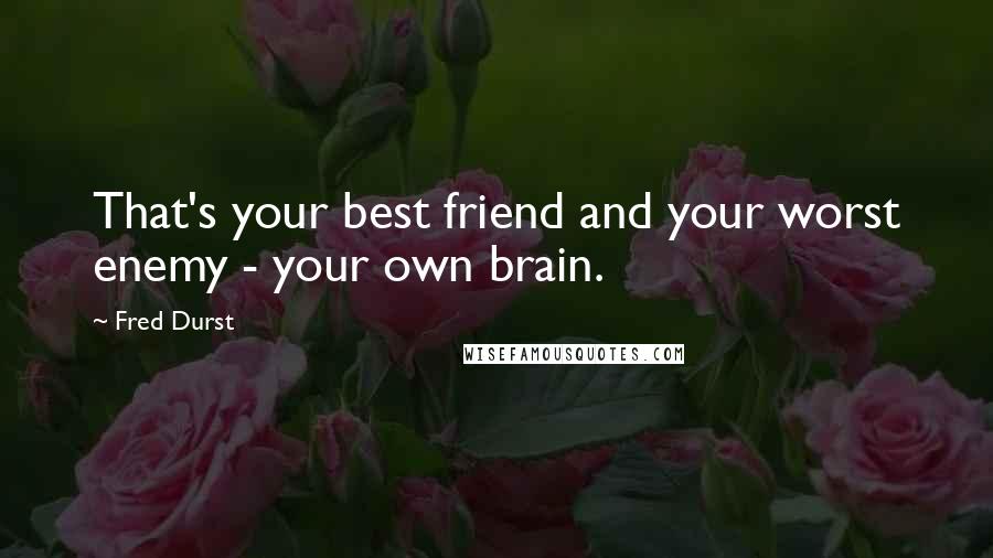 Fred Durst quotes: That's your best friend and your worst enemy - your own brain.