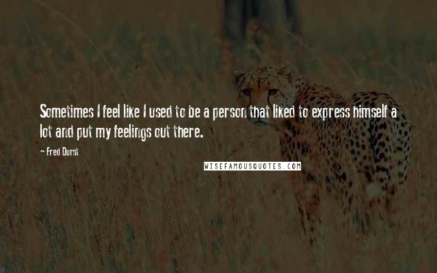 Fred Durst quotes: Sometimes I feel like I used to be a person that liked to express himself a lot and put my feelings out there.