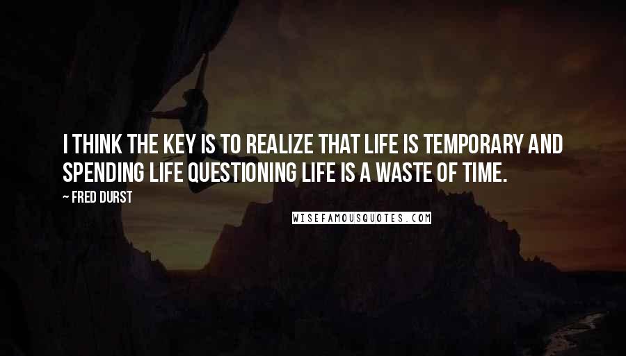 Fred Durst quotes: I think the key is to realize that life is temporary and spending life questioning life is a waste of time.
