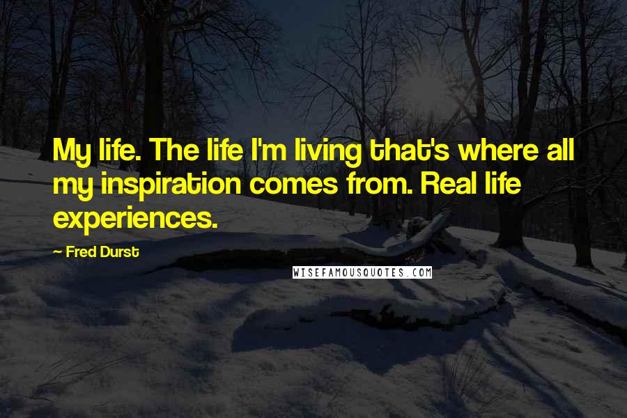 Fred Durst quotes: My life. The life I'm living that's where all my inspiration comes from. Real life experiences.
