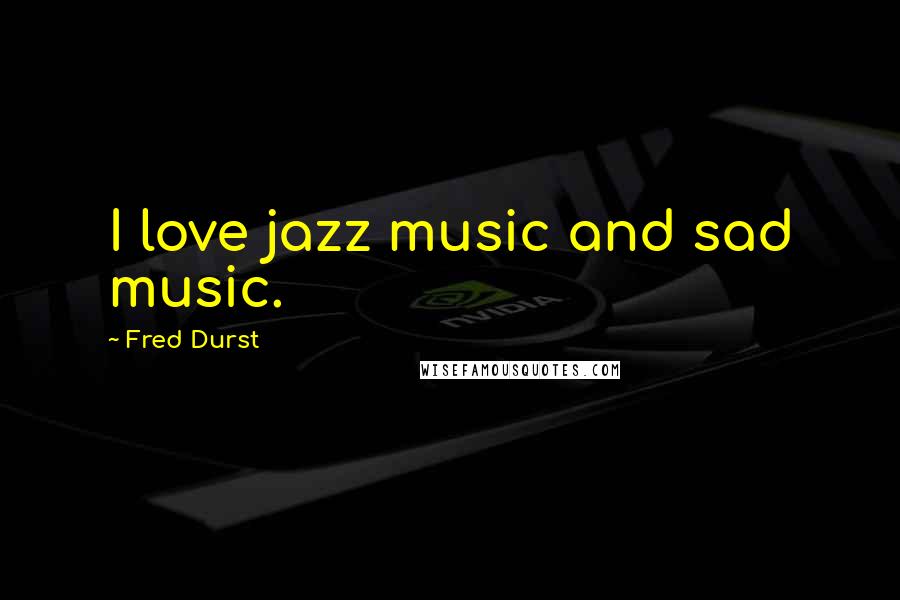 Fred Durst quotes: I love jazz music and sad music.