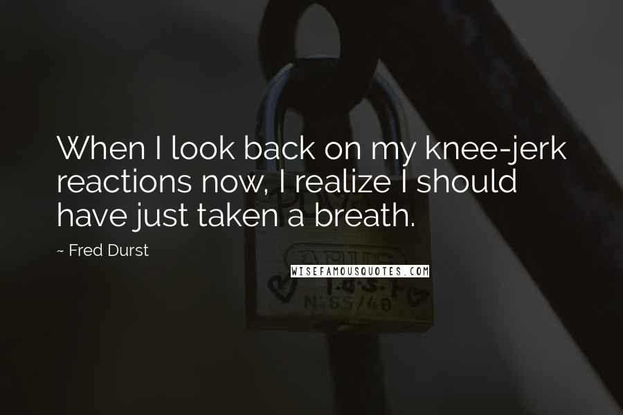 Fred Durst quotes: When I look back on my knee-jerk reactions now, I realize I should have just taken a breath.