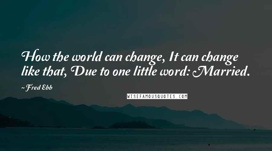 Fred Ebb quotes: How the world can change, It can change like that, Due to one little word: Married.