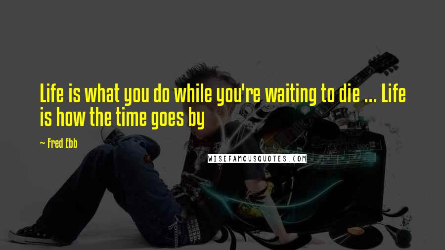 Fred Ebb quotes: Life is what you do while you're waiting to die ... Life is how the time goes by