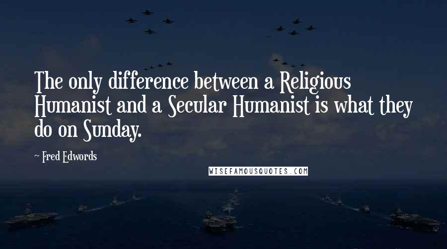 Fred Edwords quotes: The only difference between a Religious Humanist and a Secular Humanist is what they do on Sunday.