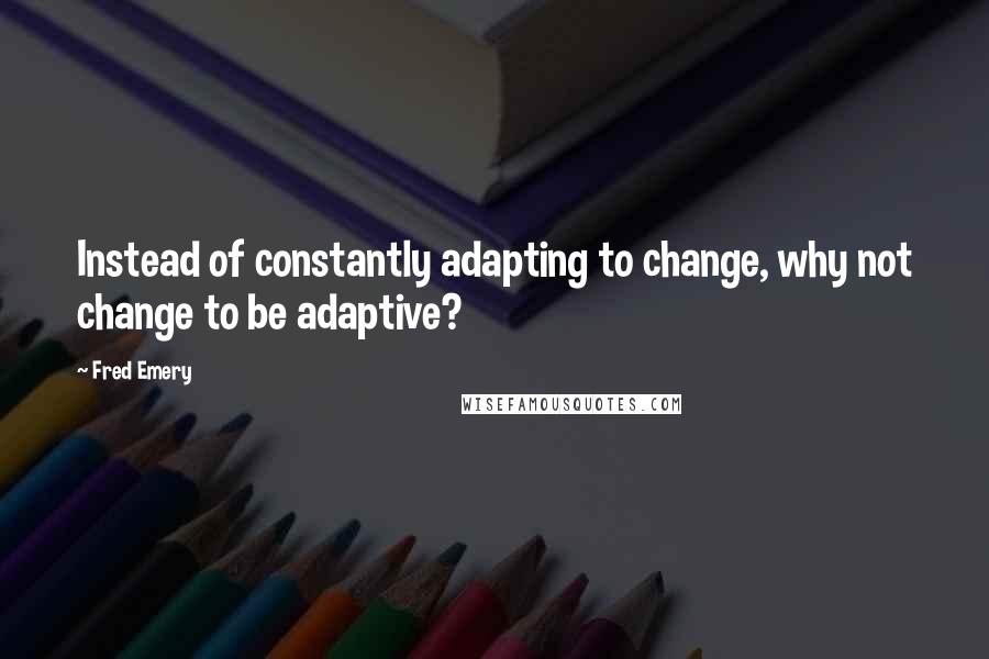 Fred Emery quotes: Instead of constantly adapting to change, why not change to be adaptive?