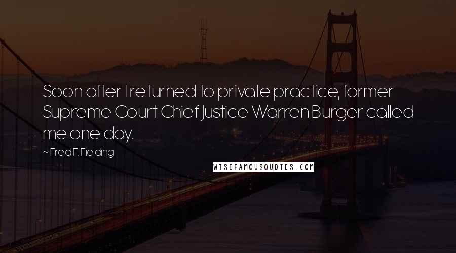 Fred F. Fielding quotes: Soon after I returned to private practice, former Supreme Court Chief Justice Warren Burger called me one day.