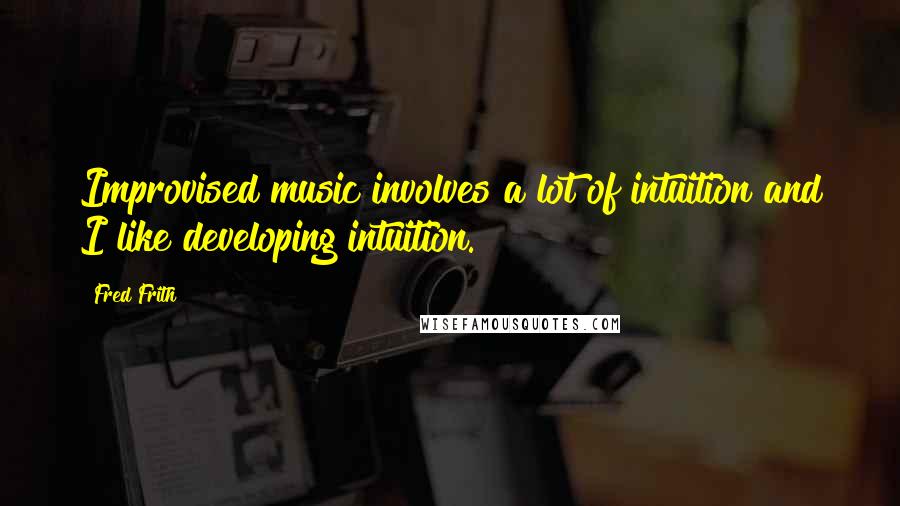 Fred Frith quotes: Improvised music involves a lot of intuition and I like developing intuition.