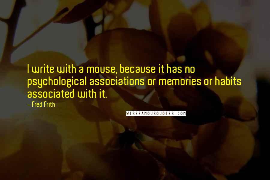 Fred Frith quotes: I write with a mouse, because it has no psychological associations or memories or habits associated with it.