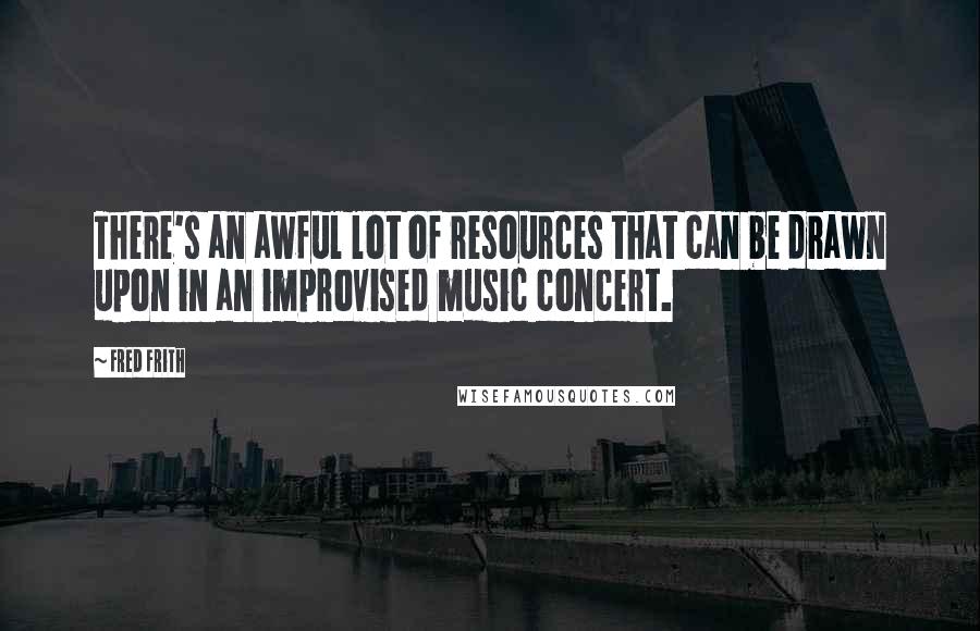 Fred Frith quotes: There's an awful lot of resources that can be drawn upon in an improvised music concert.