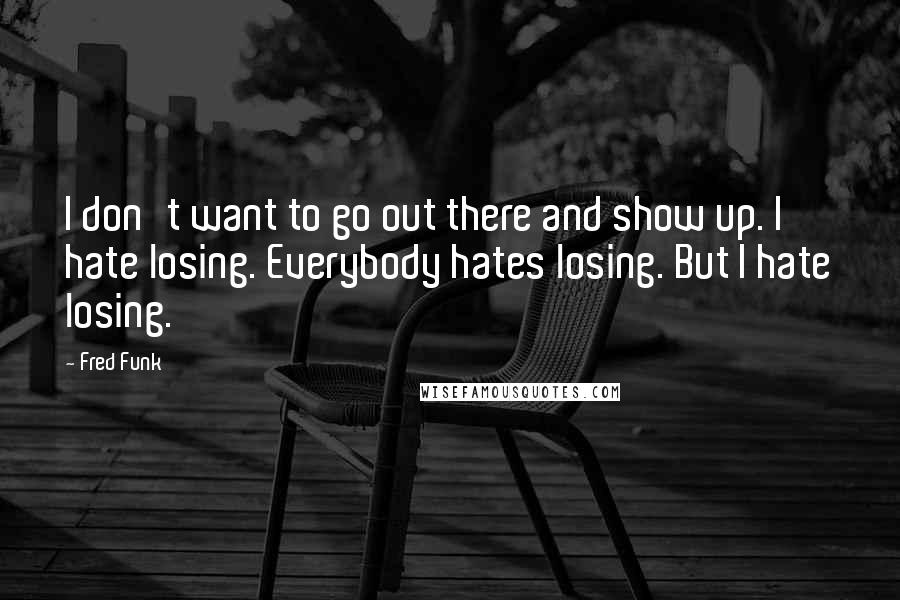 Fred Funk quotes: I don't want to go out there and show up. I hate losing. Everybody hates losing. But I hate losing.