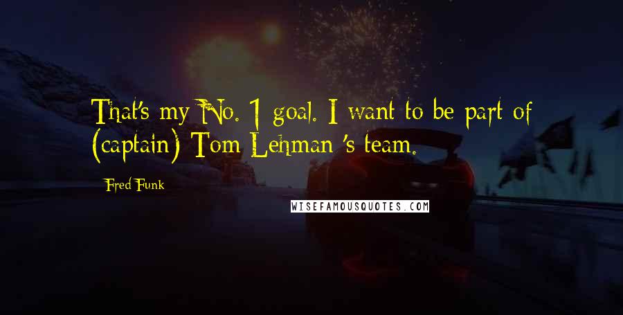 Fred Funk quotes: That's my No. 1 goal. I want to be part of (captain) Tom Lehman 's team.