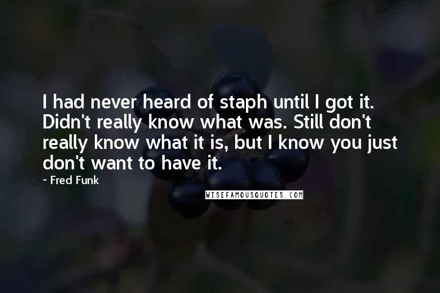 Fred Funk quotes: I had never heard of staph until I got it. Didn't really know what was. Still don't really know what it is, but I know you just don't want to Fred Funk quotes: I had never heard of staph until I got it. Didn't really know what was. Still don't really know what it is, but I know you just don't want to
