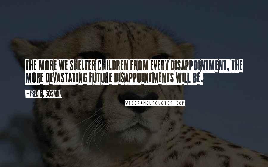 Fred G. Gosman quotes: The more we shelter children from every disappointment, the more devastating future disappointments will be.