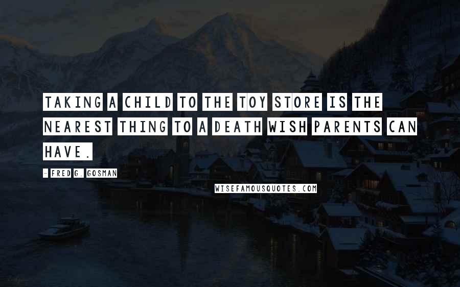 Fred G. Gosman quotes: Taking a child to the toy store is the nearest thing to a death wish parents can have.