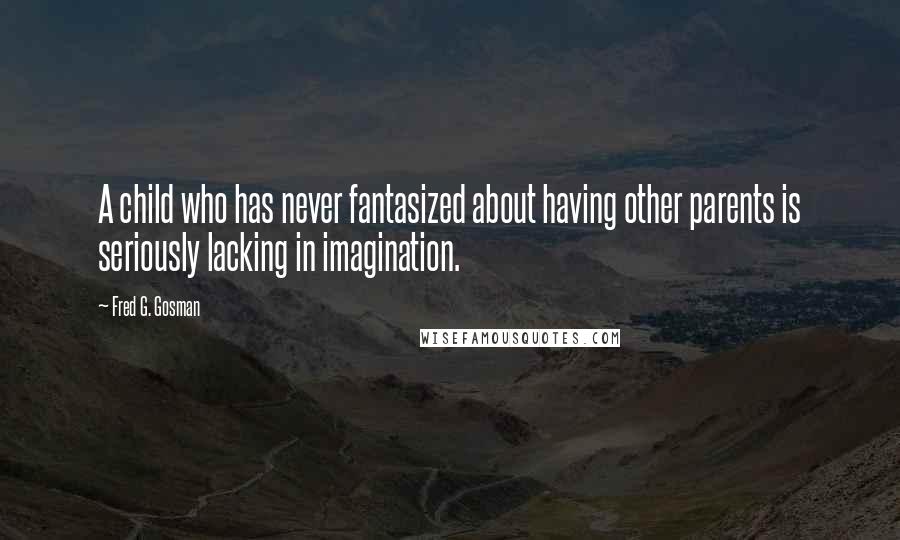 Fred G. Gosman quotes: A child who has never fantasized about having other parents is seriously lacking in imagination.