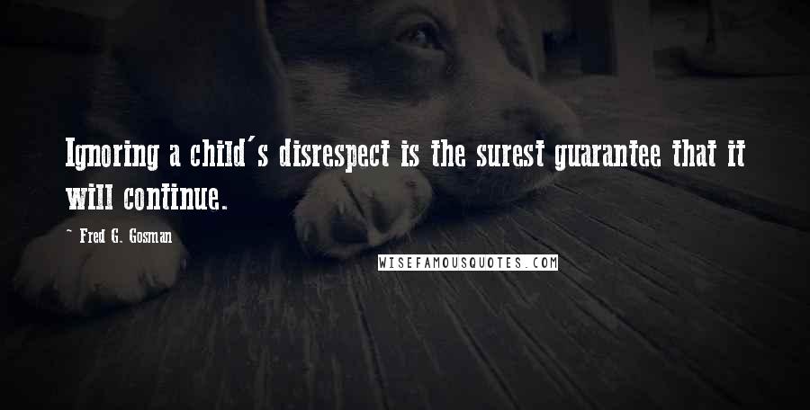 Fred G. Gosman quotes: Ignoring a child's disrespect is the surest guarantee that it will continue.