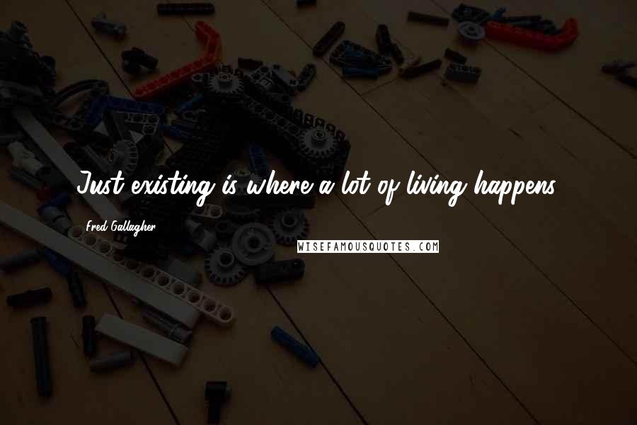 Fred Gallagher quotes: Just existing is where a lot of living happens.