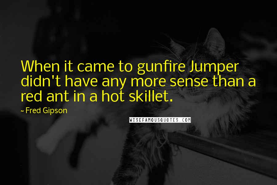 Fred Gipson quotes: When it came to gunfire Jumper didn't have any more sense than a red ant in a hot skillet.