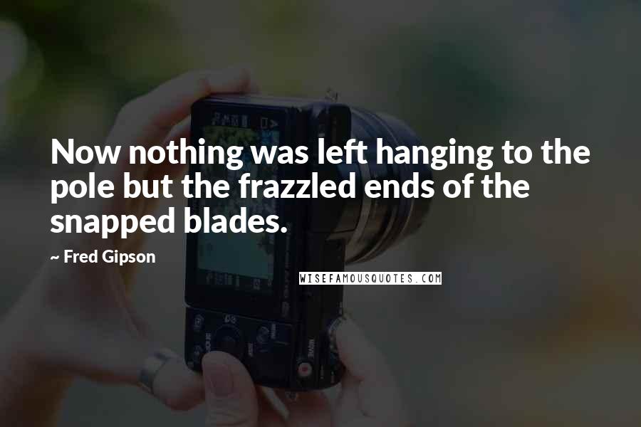 Fred Gipson quotes: Now nothing was left hanging to the pole but the frazzled ends of the snapped blades.