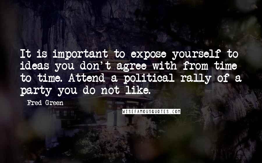 Fred Green quotes: It is important to expose yourself to ideas you don't agree with from time to time. Attend a political rally of a party you do not like. Fred Green quotes: It is important to expose yourself to ideas you don't agree with from time to time. Attend a political rally of a party you do not like.