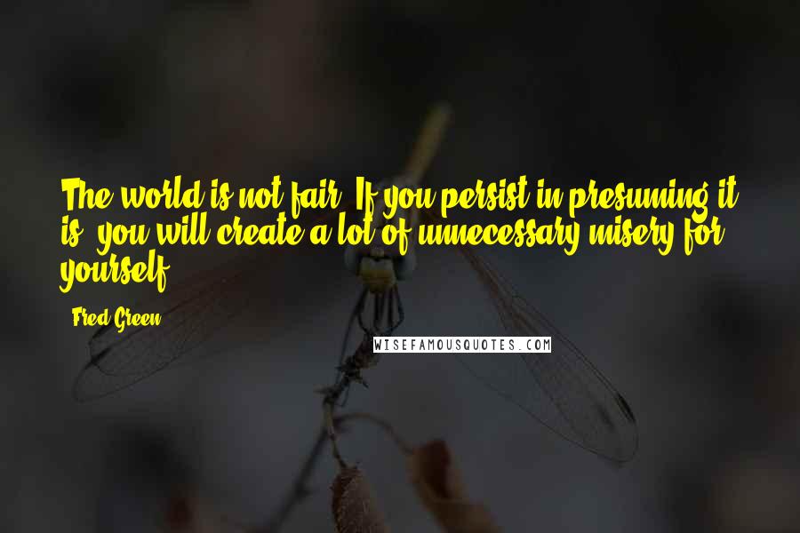 Fred Green quotes: The world is not fair. If you persist in presuming it is, you will create a lot of unnecessary misery for yourself.