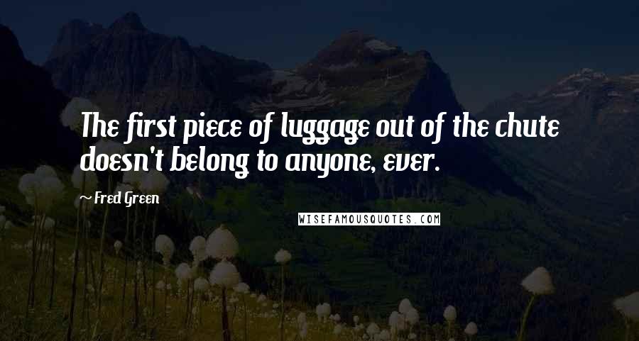 Fred Green quotes: The first piece of luggage out of the chute doesn't belong to anyone, ever.