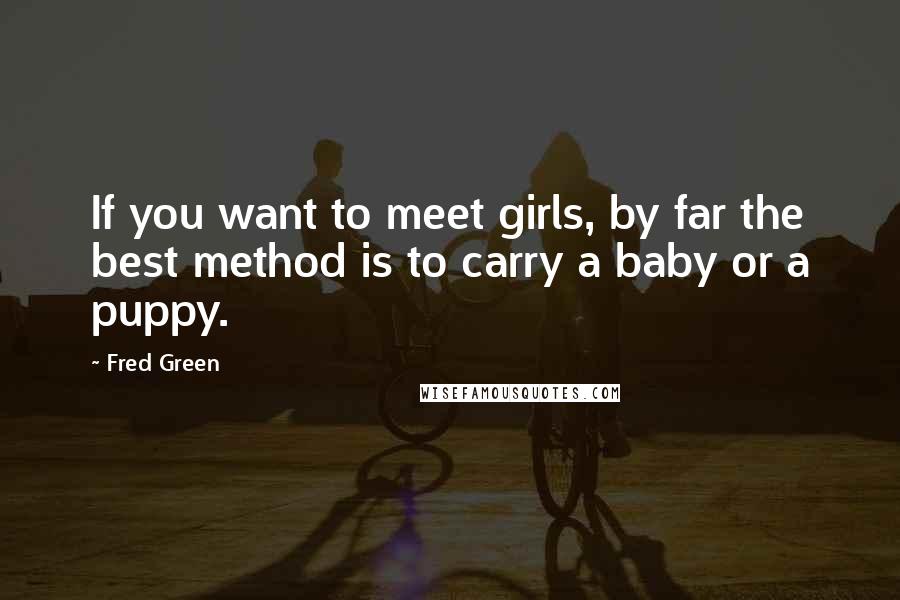 Fred Green quotes: If you want to meet girls, by far the best method is to carry a baby or a puppy.